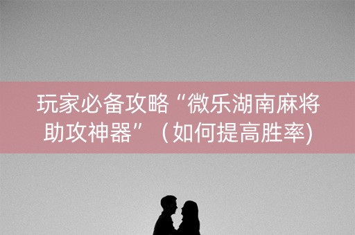 玩家必备攻略“微乐湖南麻将助攻神器”（如何提高胜率)