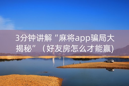 3分钟讲解“麻将app骗局大揭秘”（好友房怎么才能赢)