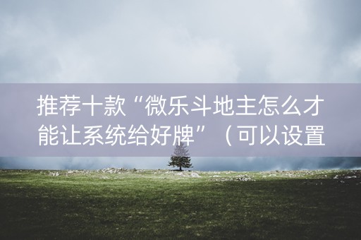 推荐十款“微乐斗地主怎么才能让系统给好牌”（可以设置输赢吗)