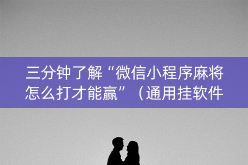 三分钟了解“微信小程序麻将怎么打才能赢”（通用挂软件多少钱)