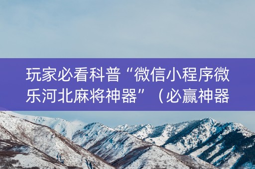 玩家必看科普“微信小程序微乐河北麻将神器”（必赢神器免费安装)