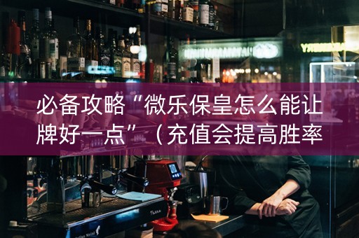 必备攻略“微乐保皇怎么能让牌好一点”（充值会提高胜率么)