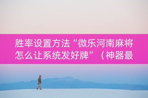 胜率设置方法“微乐河南麻将怎么让系统发好牌”（神器最新免费)