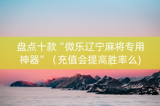 盘点十款“微乐辽宁麻将专用神器”（充值会提高胜率么)