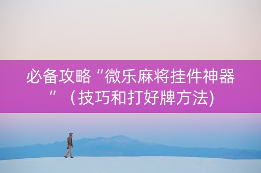 必备攻略“微乐麻将挂件神器”（技巧和打好牌方法)