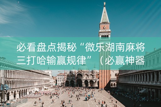 必看盘点揭秘“微乐湖南麻将三打哈输赢规律”（必赢神器)