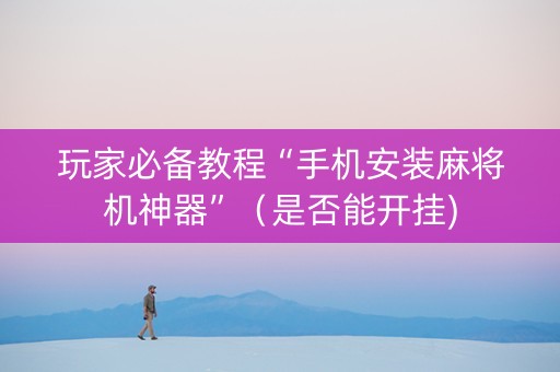 玩家必备教程“手机安装麻将机神器”（是否能开挂)