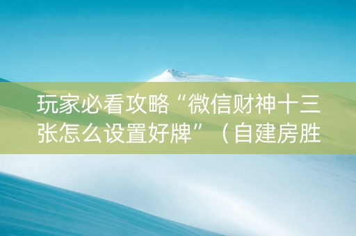 玩家必看攻略“微信财神十三张怎么设置好牌”（自建房胜负规律)