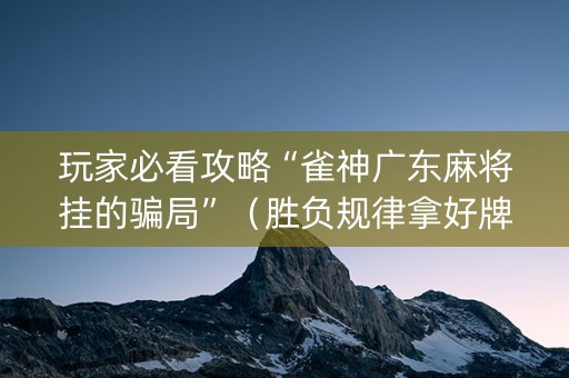 玩家必看攻略“雀神广东麻将挂的骗局”（胜负规律拿好牌)