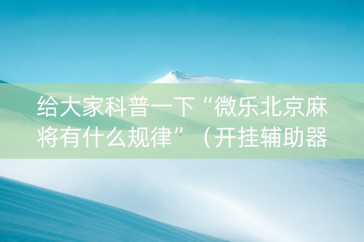 给大家科普一下“微乐北京麻将有什么规律”（开挂辅助器插件)