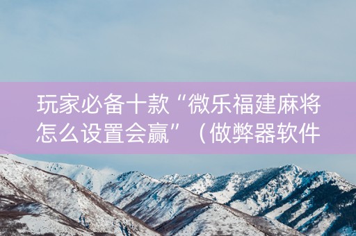 玩家必备十款“微乐福建麻将怎么设置会赢”（做弊器软件下载)