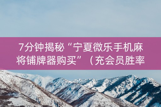 7分钟揭秘“宁夏微乐手机麻将铺牌器购买”（充会员胜率高)