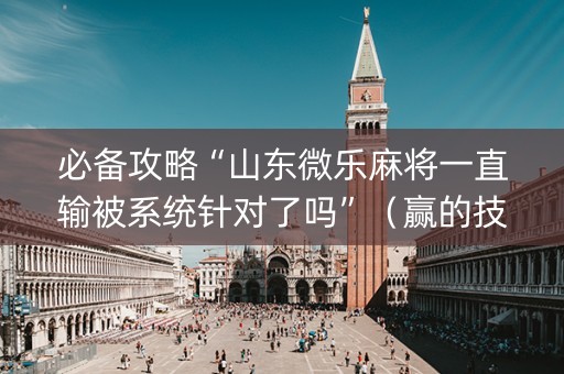 必备攻略“山东微乐麻将一直输被系统针对了吗”（赢的技巧规律)