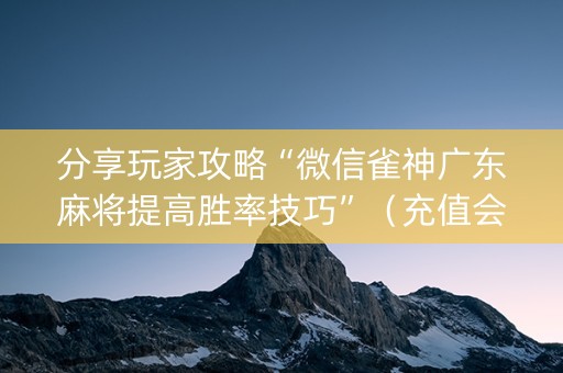 分享玩家攻略“微信雀神广东麻将提高胜率技巧”（充值会提高胜率么)
