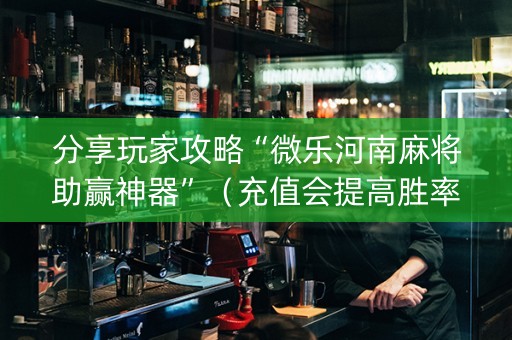 分享玩家攻略“微乐河南麻将助赢神器”（充值会提高胜率么)