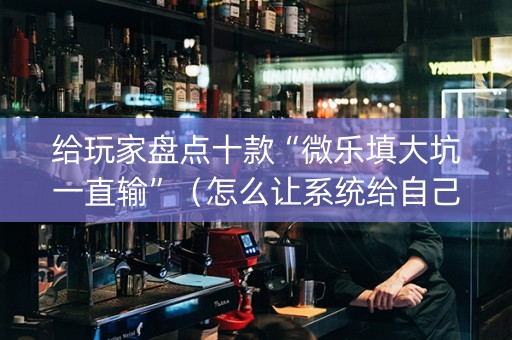 给玩家盘点十款“微乐填大坑一直输”（怎么让系统给自己好牌)