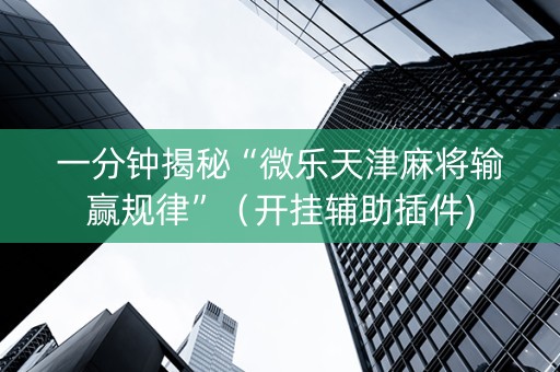 一分钟揭秘“微乐天津麻将输赢规律”（开挂辅助插件)