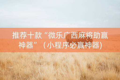 推荐十款“微乐广西麻将助赢神器”（小程序必赢神器)
