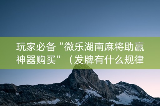 玩家必备“微乐湖南麻将助赢神器购买”（发牌有什么规律吗)