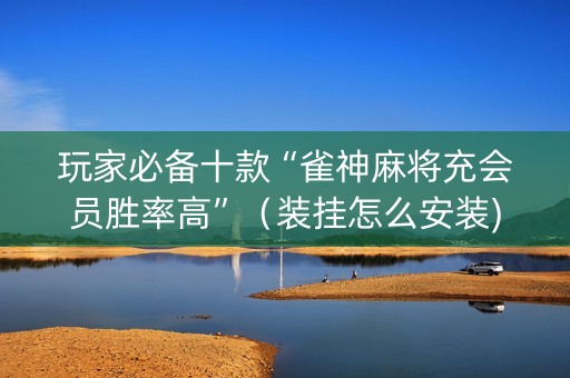 玩家必备十款“雀神麻将充会员胜率高”（装挂怎么安装)