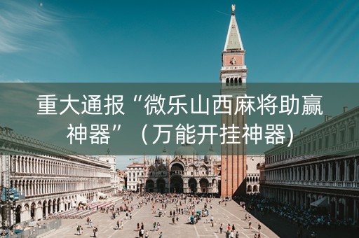 重大通报“微乐山西麻将助赢神器”（万能开挂神器)