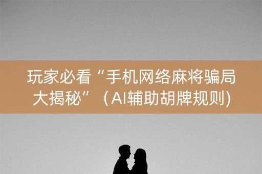 玩家必看“手机网络麻将骗局大揭秘”（AI辅助胡牌规则)