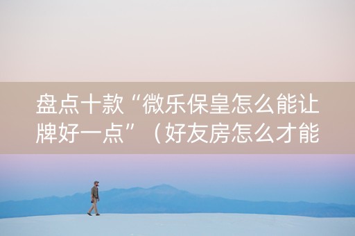 盘点十款“微乐保皇怎么能让牌好一点”（好友房怎么才能赢)