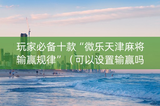 玩家必备十款“微乐天津麻将输赢规律”（可以设置输赢吗)