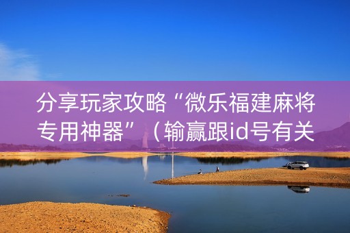 分享玩家攻略“微乐福建麻将专用神器”（输赢跟id号有关系吗)