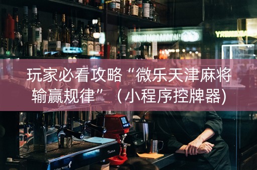 玩家必看攻略“微乐天津麻将输赢规律”（小程序控牌器)