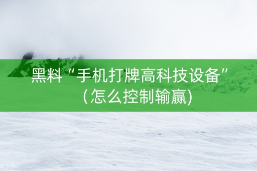 黑料“手机打牌高科技设备”（怎么控制输赢)