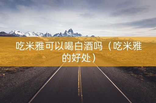 吃米雅可以喝白酒吗（吃米雅的好处）