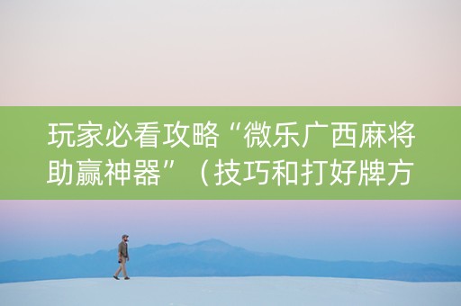 玩家必看攻略“微乐广西麻将助赢神器”（技巧和打好牌方法)