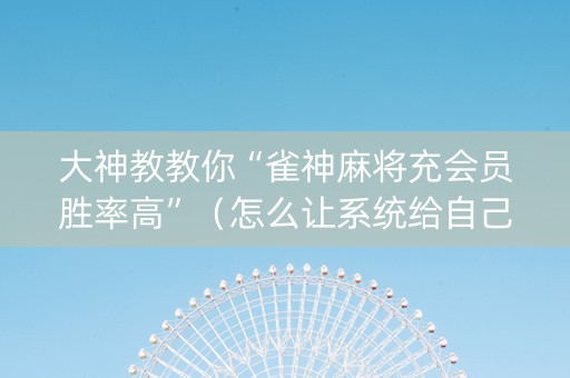 大神教教你“雀神麻将充会员胜率高”（怎么让系统给自己好牌)