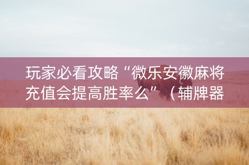 玩家必看攻略“微乐安徽麻将充值会提高胜率么”（辅牌器插件购买)