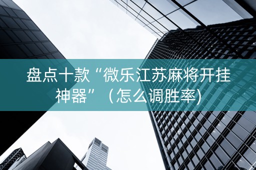 盘点十款“微乐江苏麻将开挂神器”（怎么调胜率)