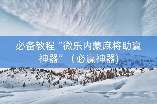 必备教程“微乐内蒙麻将助赢神器”（必赢神器)