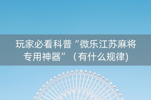 玩家必看科普“微乐江苏麻将专用神器”（有什么规律)