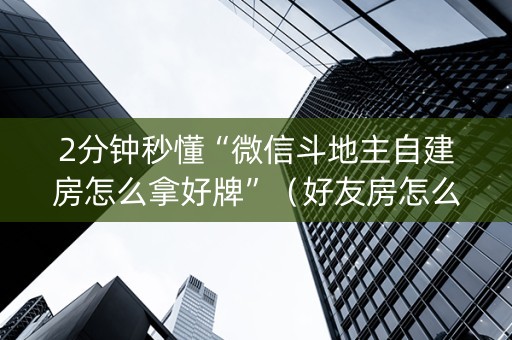2分钟秒懂“微信斗地主自建房怎么拿好牌”（好友房怎么才能赢)