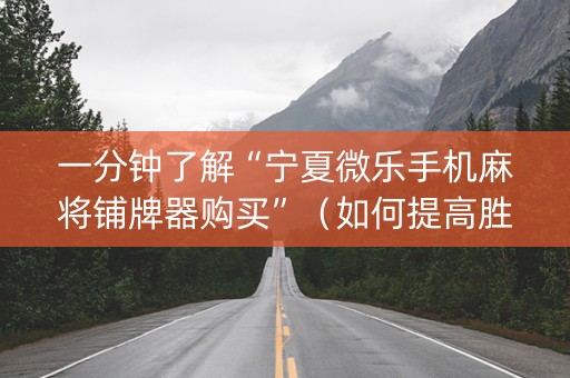 一分钟了解“宁夏微乐手机麻将铺牌器购买”（如何提高胜率)