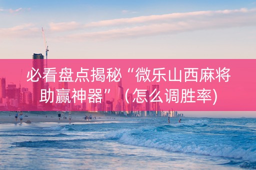 必看盘点揭秘“微乐山西麻将助赢神器”（怎么调胜率)