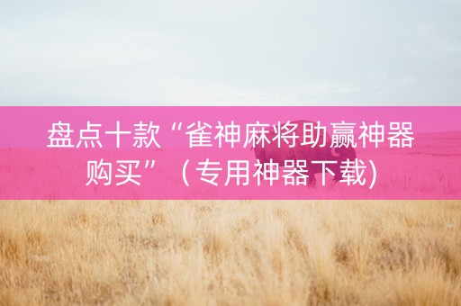 盘点十款“雀神麻将助赢神器购买”（专用神器下载)