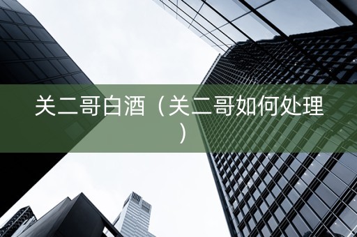 关二哥白酒（关二哥如何处理）