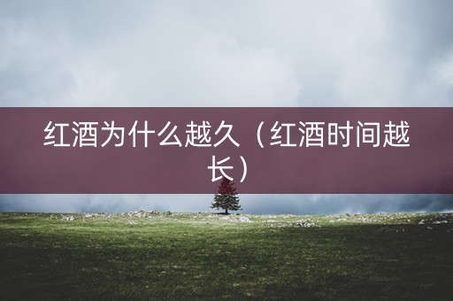 红酒为什么越久（红酒时间越长）
