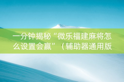 一分钟揭秘“微乐福建麻将怎么设置会赢”（辅助器通用版)