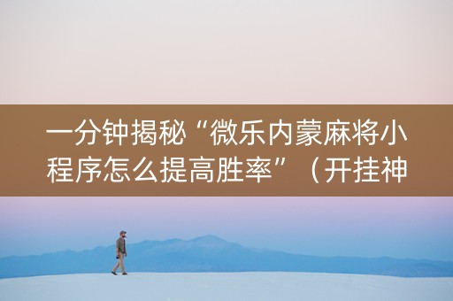 一分钟揭秘“微乐内蒙麻将小程序怎么提高胜率”（开挂神器下载)