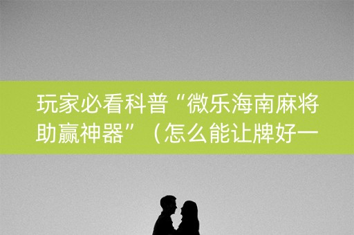 玩家必看科普“微乐海南麻将助赢神器”（怎么能让牌好一点)
