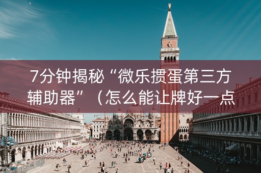 7分钟揭秘“微乐掼蛋第三方辅助器”（怎么能让牌好一点)
