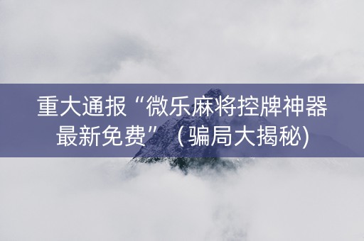 重大通报“微乐麻将控牌神器最新免费”（骗局大揭秘)