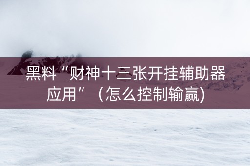 黑料“财神十三张开挂辅助器应用”（怎么控制输赢)